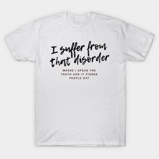 I suffer from that disorder where I speak the truth and it pisses people off T-Shirt